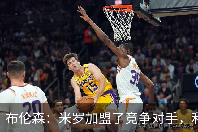 布伦森：米罗加盟了竞争对手，和凯尔特人比赛那天他就不是我朋友了