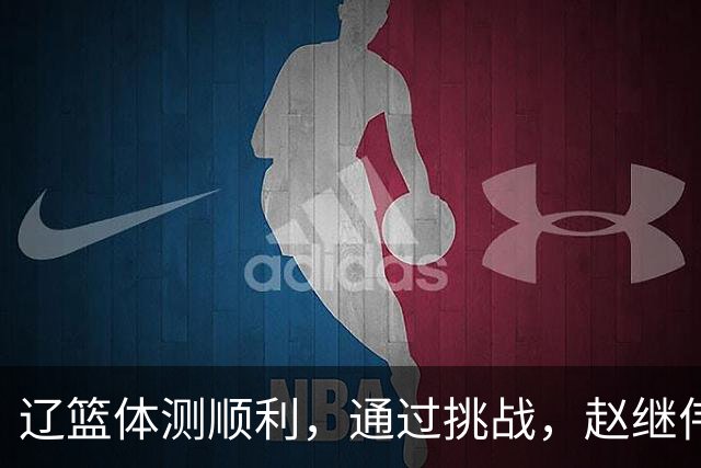 辽篮体测顺利，通过挑战，赵继伟情况堪忧！